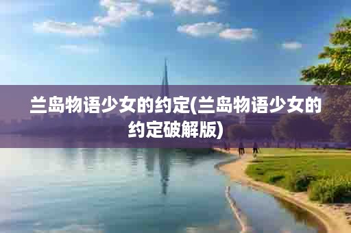 兰岛物语少女的约定(兰岛物语少女的约定破解版)