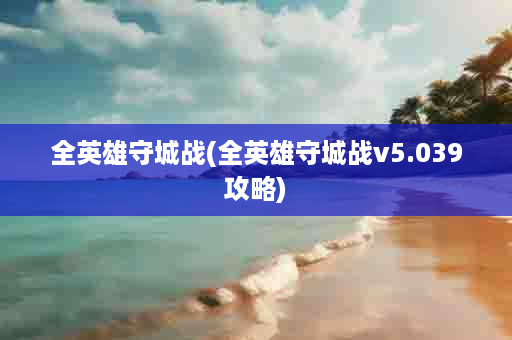 全英雄守城战(全英雄守城战v5.039攻略)