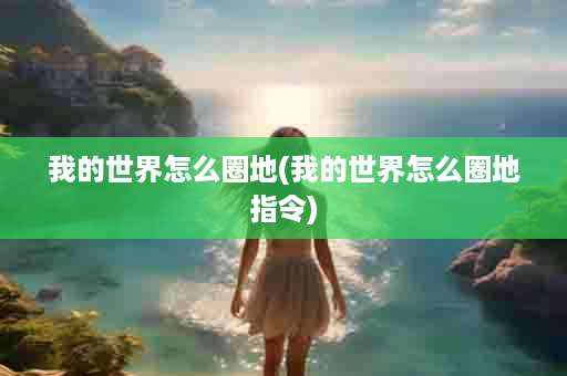 我的世界怎么圈地(我的世界怎么圈地指令)