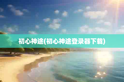 初心神途(初心神途登录器下载)