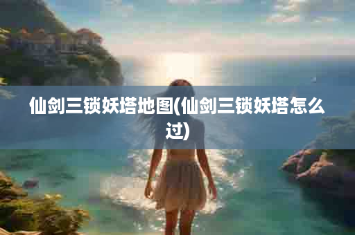仙剑三锁妖塔地图(仙剑三锁妖塔怎么过)