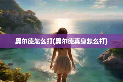 奥尔德怎么打(奥尔德真身怎么打)