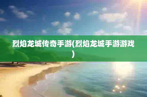 烈焰龙城传奇手游(烈焰龙城手游游戏)