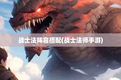 战士法阵容搭配(战士法师手游)