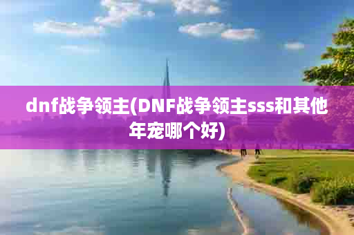 dnf战争领主(DNF战争领主sss和其他年宠哪个好)