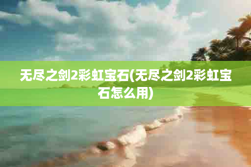 无尽之剑2彩虹宝石(无尽之剑2彩虹宝石怎么用)