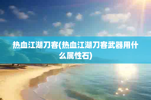 热血江湖刀客(热血江湖刀客武器用什么属性石)