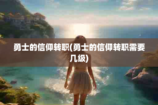 勇士的信仰转职(勇士的信仰转职需要几级)