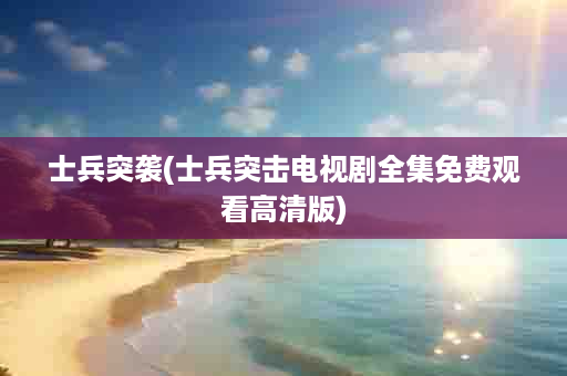 士兵突袭(士兵突击电视剧全集免费观看高清版)