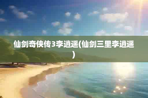 仙剑奇侠传3李逍遥(仙剑三里李逍遥)