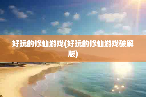 好玩的修仙游戏(好玩的修仙游戏破解版)