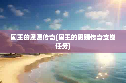 国王的恩赐传奇(国王的恩赐传奇支线任务)