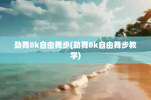 劲舞8k自由舞步(劲舞8k自由舞步教学)