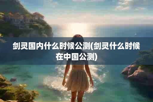 剑灵国内什么时候公测(剑灵什么时候在中国公测)