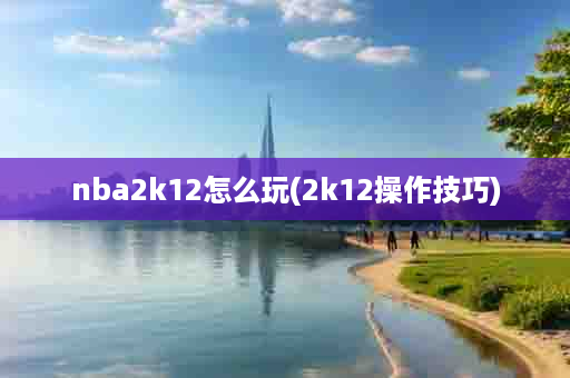 nba2k12怎么玩(2k12操作技巧)