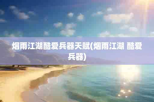 烟雨江湖酷爱兵器天赋(烟雨江湖 酷爱兵器)
