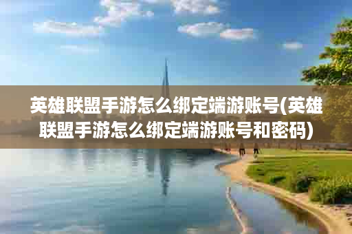 英雄联盟手游怎么绑定端游账号(英雄联盟手游怎么绑定端游账号和密码)