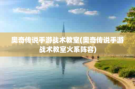 奥奇传说手游战术教室(奥奇传说手游战术教室火系阵容)