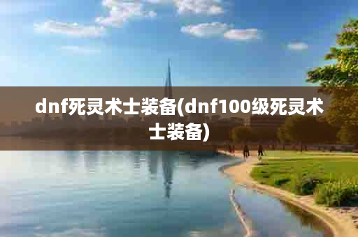 dnf死灵术士装备(dnf100级死灵术士装备)