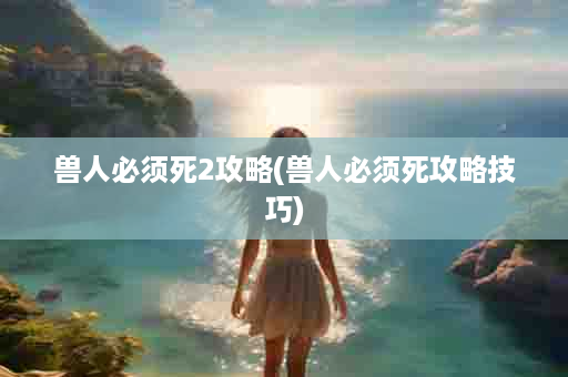 兽人必须死2攻略(兽人必须死攻略技巧)