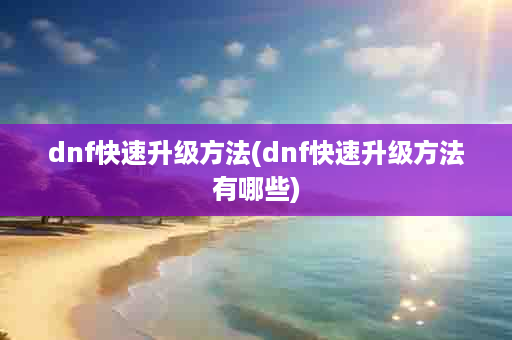 dnf快速升级方法(dnf快速升级方法有哪些)