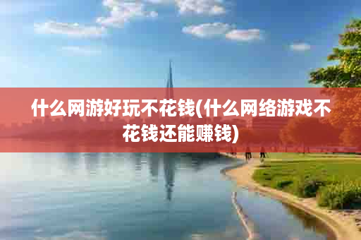 什么网游好玩不花钱(什么网络游戏不花钱还能赚钱)