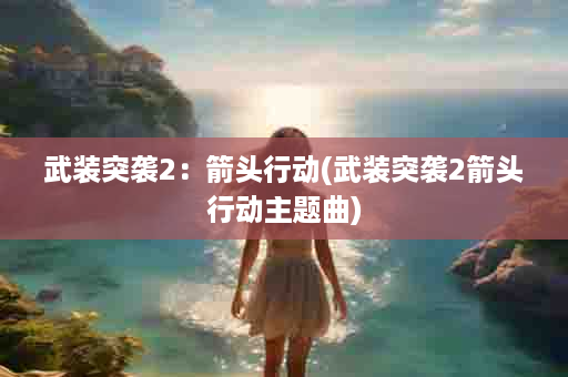武装突袭2：箭头行动(武装突袭2箭头行动主题曲)
