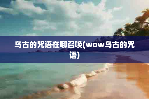 乌古的咒语在哪召唤(wow乌古的咒语)