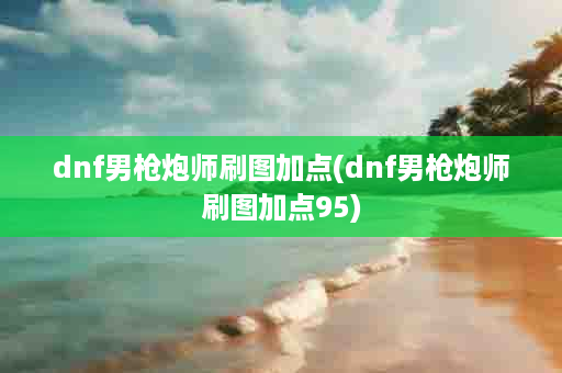 dnf男枪炮师刷图加点(dnf男枪炮师刷图加点95)