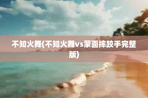 不知火舞(不知火舞vs蒙面摔跤手完整版)