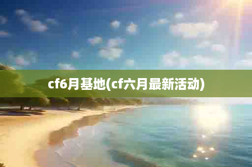 cf6月基地(cf六月最新活动)
