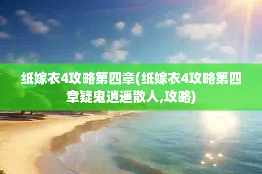纸嫁衣4攻略第四章(纸嫁衣4攻略第四章疑鬼逍遥散人,攻略)