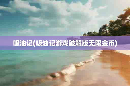吸油记(吸油记游戏破解版无限金币)