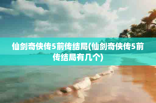 仙剑奇侠传5前传结局(仙剑奇侠传5前传结局有几个)