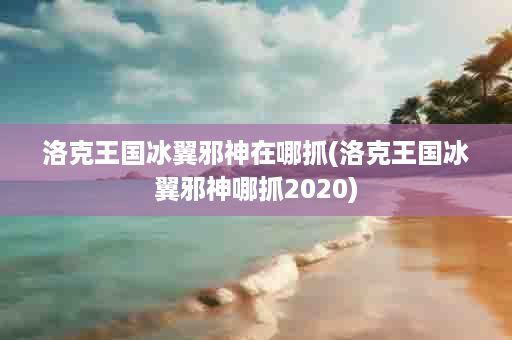 洛克王国冰翼邪神在哪抓(洛克王国冰翼邪神哪抓2020)