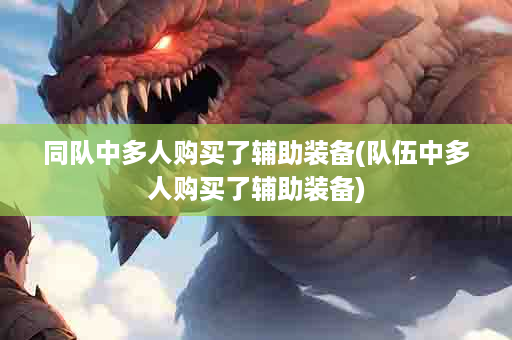 同队中多人购买了辅助装备(队伍中多人购买了辅助装备)