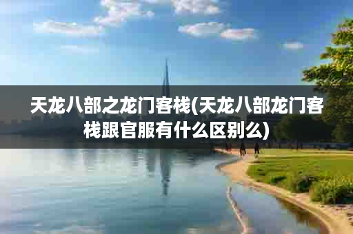 天龙八部之龙门客栈(天龙八部龙门客栈跟官服有什么区别么)
