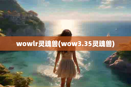 wowlr灵魂兽(wow3.35灵魂兽)