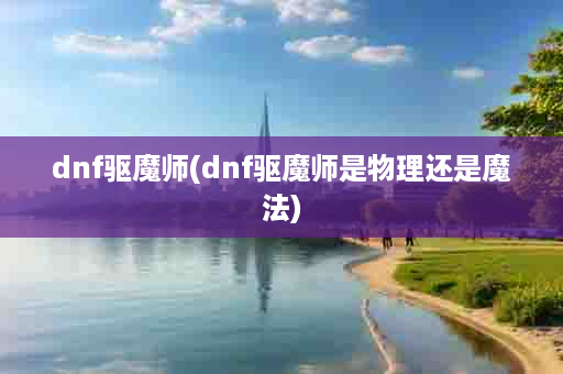 dnf驱魔师(dnf驱魔师是物理还是魔法)