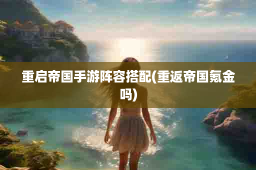 重启帝国手游阵容搭配(重返帝国氪金吗)