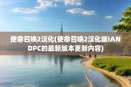 使命召唤2汉化(使命召唤2汉化版IANDPC的最新版本更新内容)