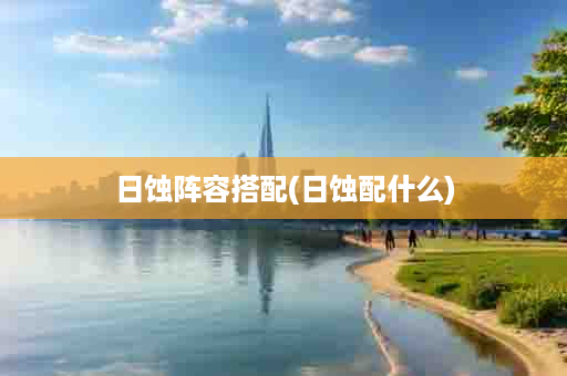 日蚀阵容搭配(日蚀配什么)