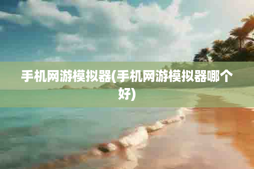 手机网游模拟器(手机网游模拟器哪个好)