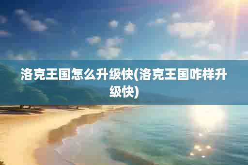 洛克王国怎么升级快(洛克王国咋样升级快)