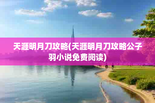 天涯明月刀攻略(天涯明月刀攻略公子羽小说免费阅读)