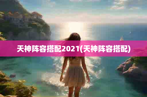 天神阵容搭配2021(天神阵容搭配)