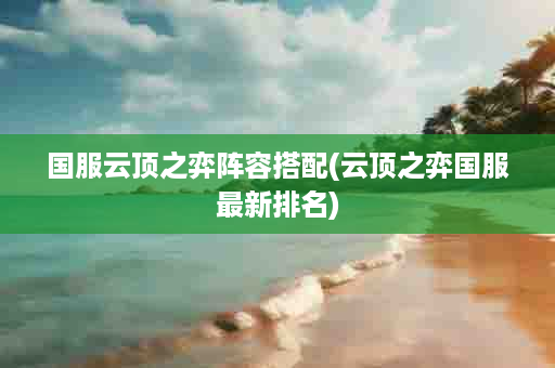 国服云顶之弈阵容搭配(云顶之弈国服最新排名)