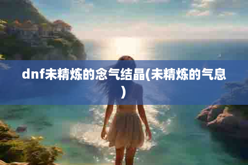 dnf未精炼的念气结晶(未精炼的气息)