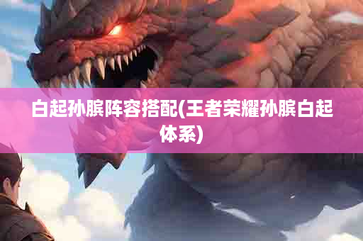 白起孙膑阵容搭配(王者荣耀孙膑白起体系)