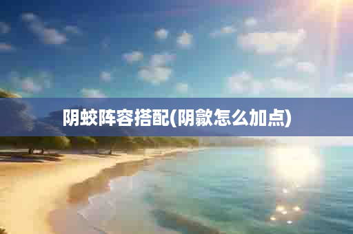 阴蛟阵容搭配(阴歙怎么加点)